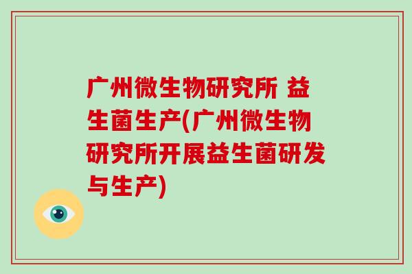 广州微生物研究所 益生菌生产(广州微生物研究所开展益生菌研发与生产)