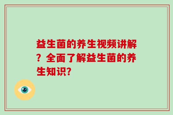 益生菌的养生视频讲解？全面了解益生菌的养生知识？