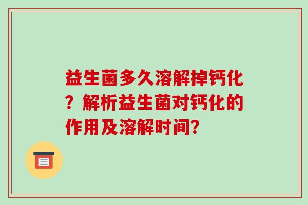 益生菌多久溶解掉钙化?解析益生菌对钙化的作用及溶解时间? 益生菌多久溶解掉钙化?解析益生菌对钙化的作用及溶解时间?