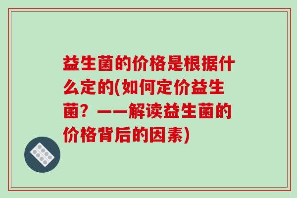 益生菌的价格是根据什么定的(如何定价益生菌？——解读益生菌的价格背后的因素)