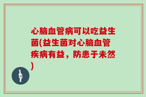 可以吃益生菌(益生菌对有益,防患于未然) 可以吃益生菌(益生菌对有益,防患于未然)