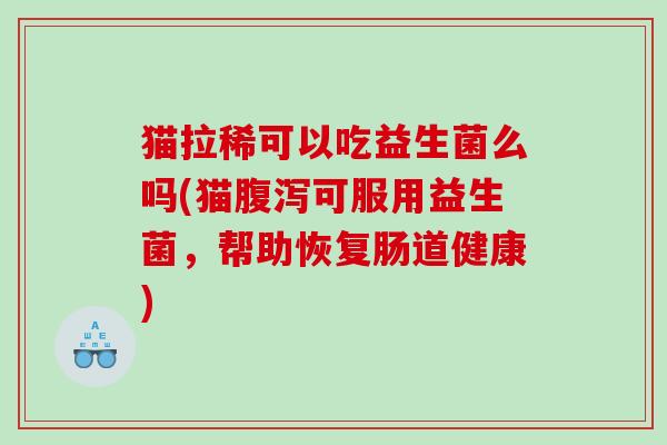 猫拉稀可以吃益生菌么吗(猫可服用益生菌,帮助恢复肠道健康) 猫拉稀可以吃益生菌么吗(猫可服用益生菌,帮助恢复肠道健康)