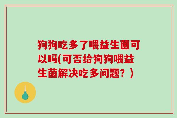狗狗吃多了喂益生菌可以吗(可否给狗狗喂益生菌解决吃多问题?) 狗狗吃多了喂益生菌可以吗(可否给狗狗喂益生菌解决吃多问题?)