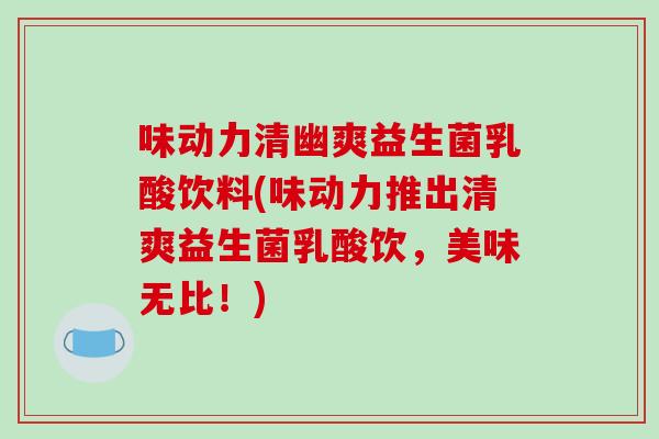 味动力清幽爽益生菌乳酸饮料(味动力推出清爽益生菌乳酸饮，美味无比！)