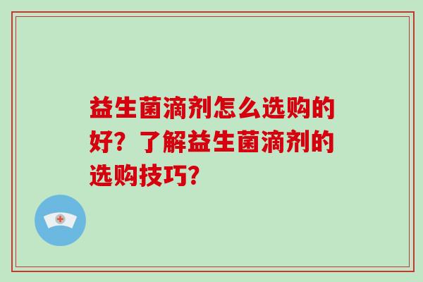 益生菌滴剂怎么选购的好？了解益生菌滴剂的选购技巧？
