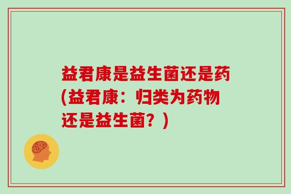 益君康是益生菌还是药(益君康：归类为药物还是益生菌？)