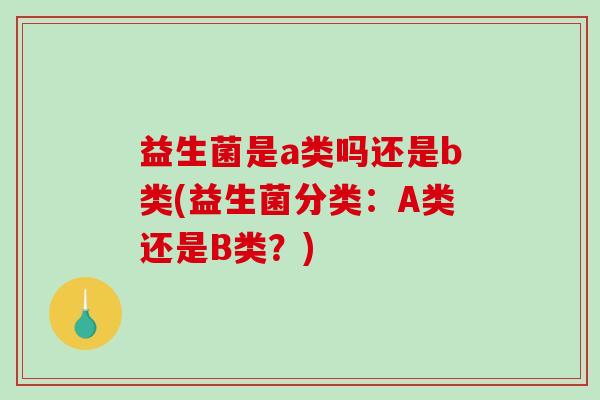 益生菌是a类吗还是b类(益生菌分类:A类还是B类?) 益生菌是a类吗还是b类(益生菌分类:A类还是B类?)