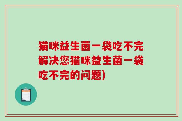 猫咪益生菌一袋吃不完解决您猫咪益生菌一袋吃不完的问题) 猫咪益生菌一袋吃不完解决您猫咪益生菌一袋吃不完的问题)