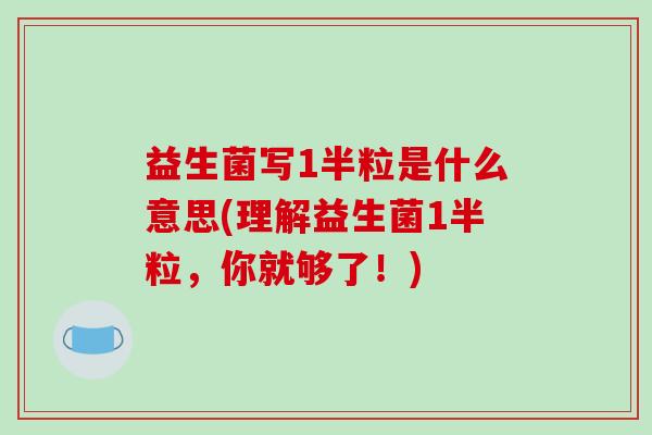 益生菌写1半粒是什么意思(理解益生菌1半粒，你就够了！)
