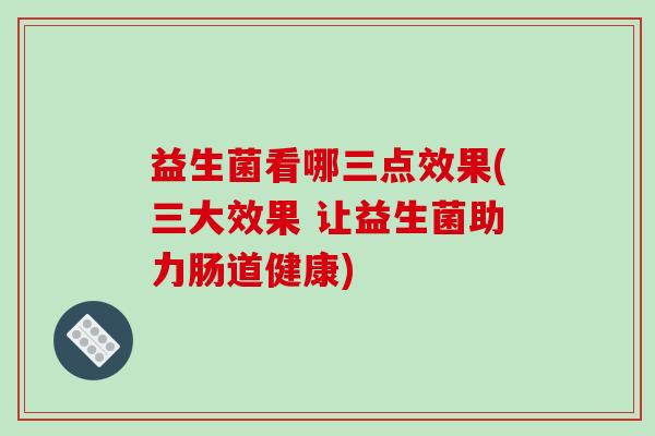 益生菌看哪三点效果(三大效果 让益生菌助力肠道健康) 益生菌看哪三点效果(三大效果 让益生菌助力肠道健康)