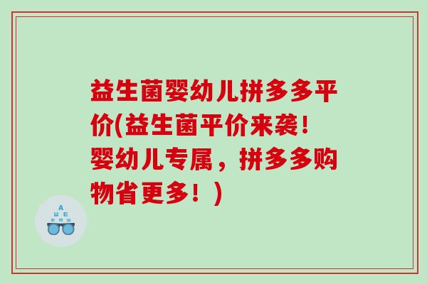 益生菌婴幼儿拼多多平价(益生菌平价来袭！婴幼儿专属，拼多多购物省更多！)