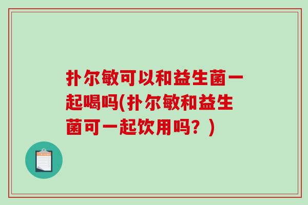 扑尔敏可以和益生菌一起喝吗(扑尔敏和益生菌可一起饮用吗？)