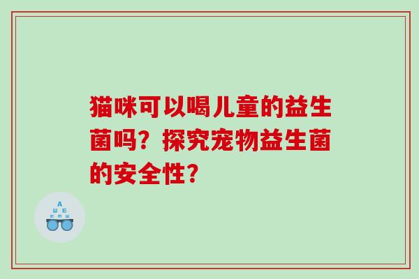 猫咪可以喝儿童的益生菌吗？探究宠物益生菌的安全性？