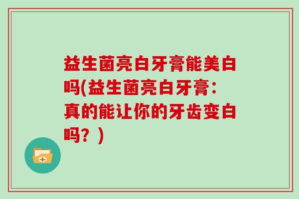 益生菌亮白牙膏能美白吗(益生菌亮白牙膏：真的能让你的牙齿变白吗？)