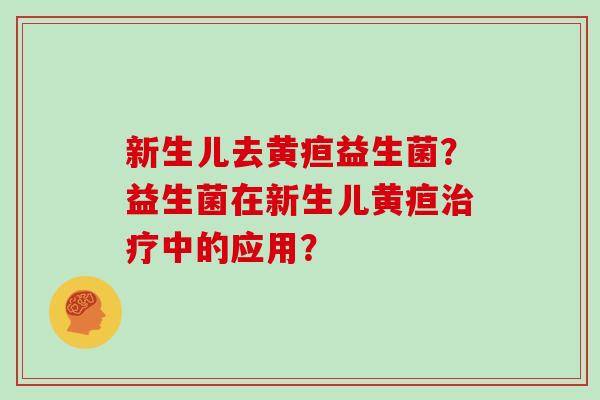 新生儿去黄疸益生菌？益生菌在新生儿黄疸治疗中的应用？