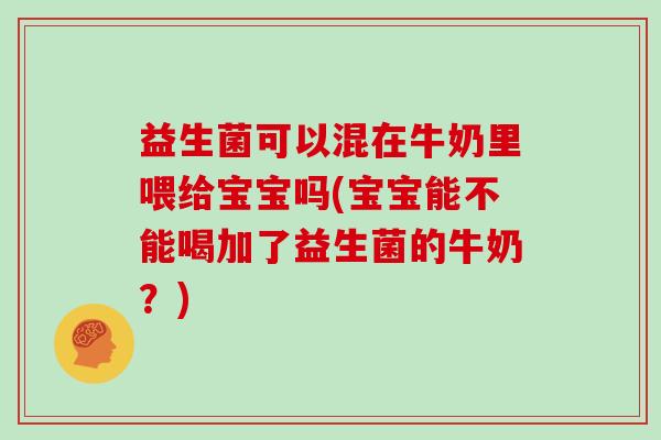 益生菌可以混在牛奶里喂给宝宝吗(宝宝能不能喝加了益生菌的牛奶？)