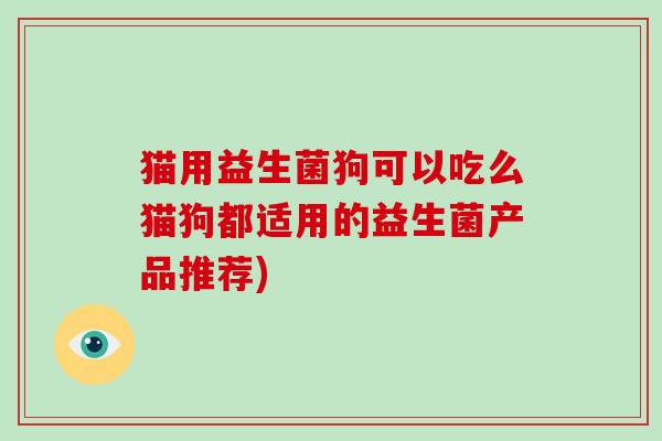 猫用益生菌狗可以吃么猫狗都适用的益生菌产品推荐)