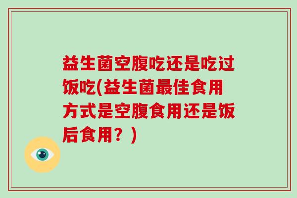 益生菌空腹吃还是吃过饭吃(益生菌最佳食用方式是空腹食用还是饭后食用？)