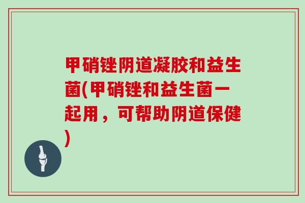 甲硝锉阴道凝胶和益生菌(甲硝锉和益生菌一起用，可帮助阴道保健)