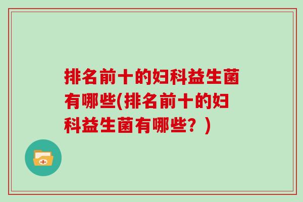 排名前十的妇科益生菌有哪些(排名前十的妇科益生菌有哪些？)