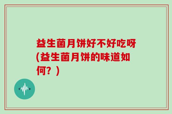 益生菌月饼好不好吃呀(益生菌月饼的味道如何？)