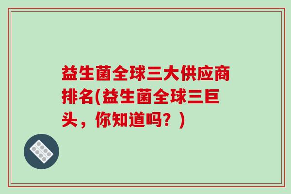 益生菌全球三大供应商排名(益生菌全球三巨头，你知道吗？)