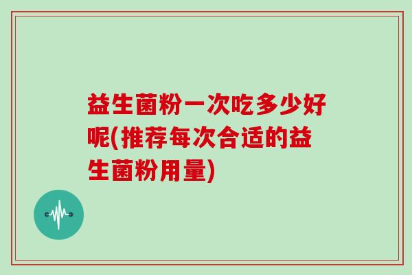 益生菌粉一次吃多少好呢(推荐每次合适的益生菌粉用量)