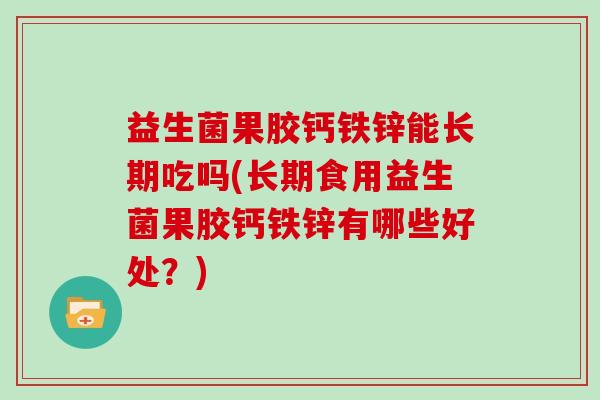 益生菌果胶钙铁锌能长期吃吗(长期食用益生菌果胶钙铁锌有哪些好处？)