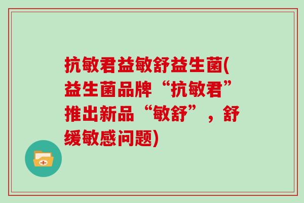 抗敏君益敏舒益生菌(益生菌品牌“抗敏君”推出新品“敏舒”，舒缓敏感问题)