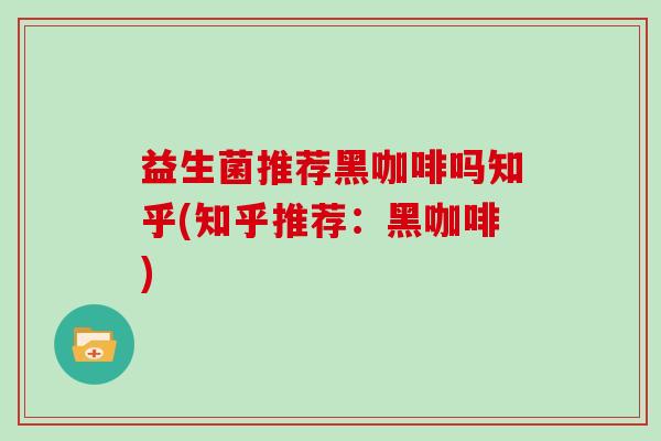 益生菌推荐黑咖啡吗知乎(知乎推荐：黑咖啡)