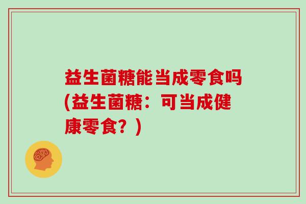 益生菌糖能当成零食吗(益生菌糖：可当成健康零食？)