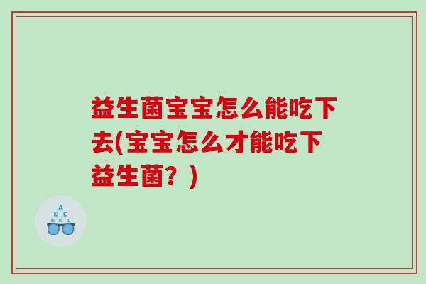 益生菌宝宝怎么能吃下去(宝宝怎么才能吃下益生菌?) 益生菌宝宝怎么能吃下去(宝宝怎么才能吃下益生菌?)
