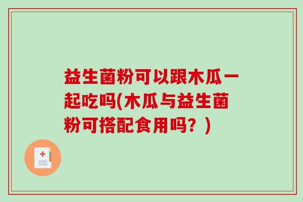 益生菌粉可以跟木瓜一起吃吗(木瓜与益生菌粉可搭配食用吗？)