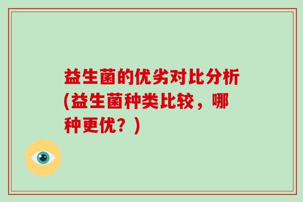 益生菌的优劣对比分析(益生菌种类比较，哪种更优？)
