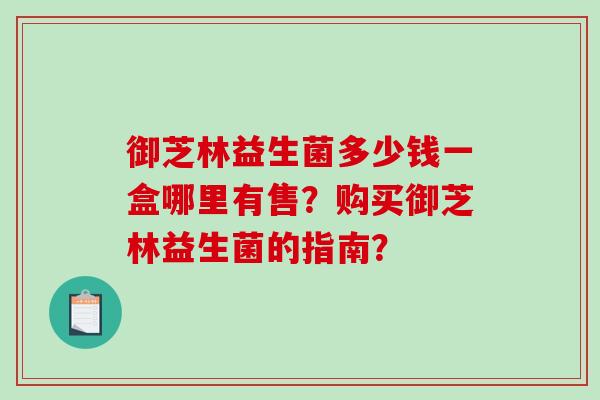 御芝林益生菌多少钱一盒哪里有售？购买御芝林益生菌的指南？