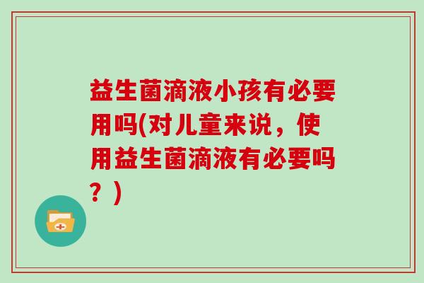 益生菌滴液小孩有必要用吗(对儿童来说，使用益生菌滴液有必要吗？)