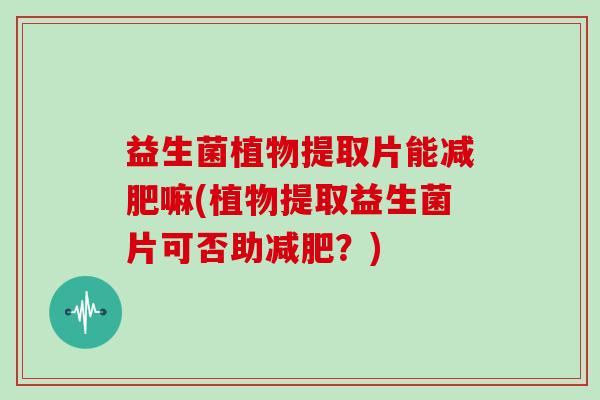 益生菌植物提取片能减肥嘛(植物提取益生菌片可否助减肥？)