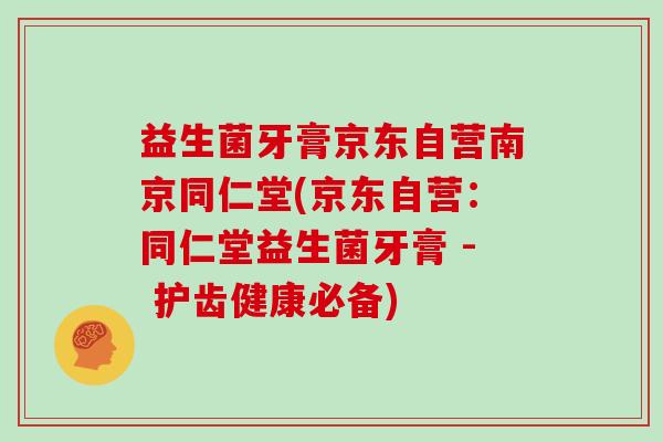 益生菌牙膏京东自营南京同仁堂(京东自营：同仁堂益生菌牙膏 - 护齿健康必备)