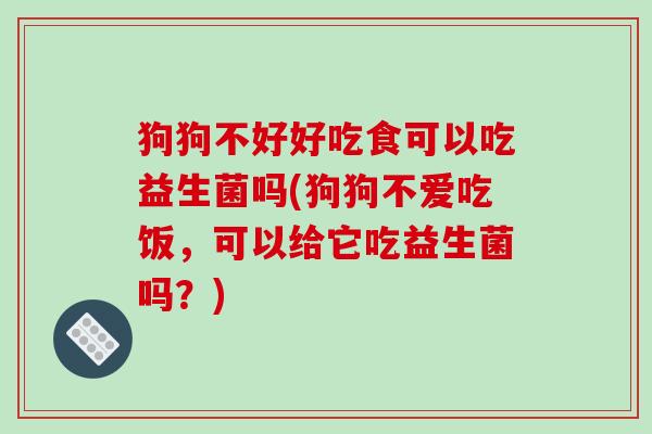 狗狗不好好吃食可以吃益生菌吗(狗狗不爱吃饭，可以给它吃益生菌吗？)