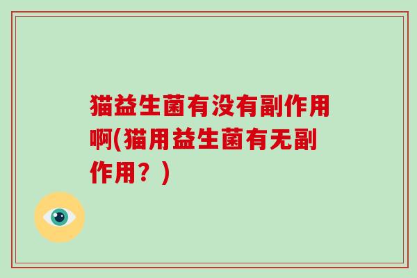 猫益生菌有没有副作用啊(猫用益生菌有无副作用？)
