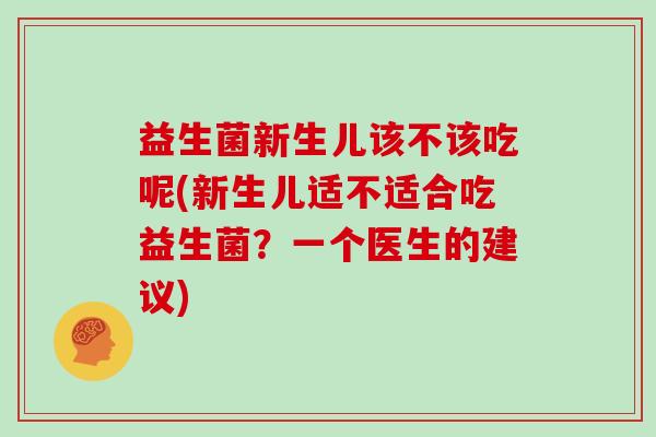 益生菌新生儿该不该吃呢(新生儿适不适合吃益生菌？一个医生的建议)