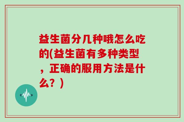 益生菌分几种哦怎么吃的(益生菌有多种类型，正确的服用方法是什么？)