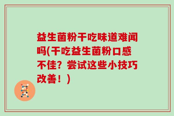 益生菌粉干吃味道难闻吗(干吃益生菌粉口感不佳？尝试这些小技巧改善！)