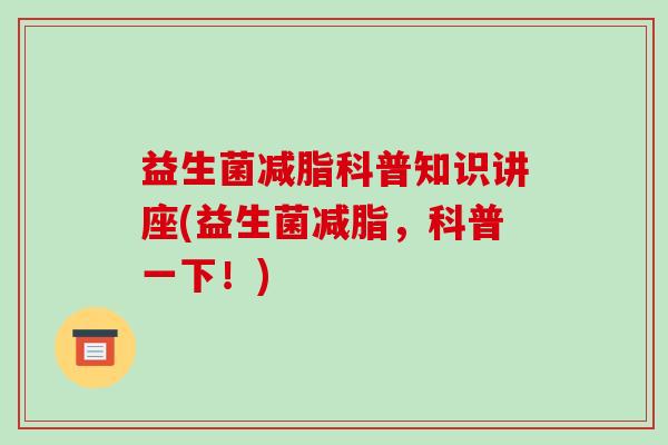 益生菌减脂科普知识讲座(益生菌减脂,科普一下!) 益生菌减脂科普知识讲座(益生菌减脂,科普一下!)
