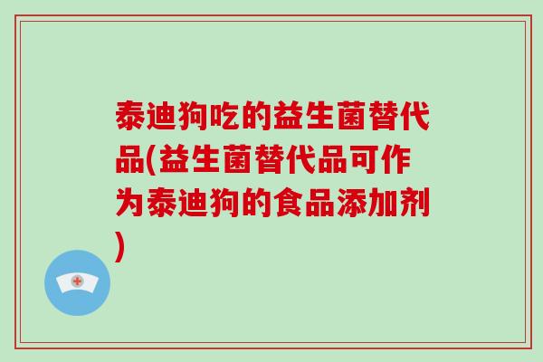 泰迪狗吃的益生菌替代品(益生菌替代品可作为泰迪狗的食品添加剂)