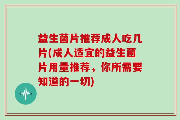 益生菌片推荐成人吃几片(成人适宜的益生菌片用量推荐，你所需要知道的一切)