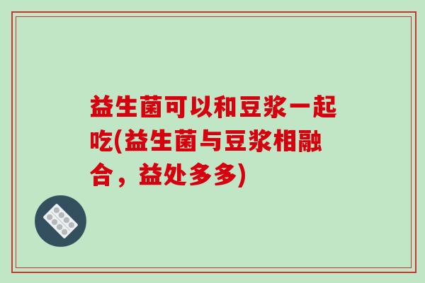 益生菌可以和豆浆一起吃(益生菌与豆浆相融合，益处多多)