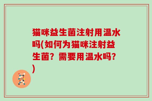 猫咪益生菌注射用温水吗(如何为猫咪注射益生菌?需要用温水吗?) 猫咪益生菌注射用温水吗(如何为猫咪注射益生菌?需要用温水吗?)