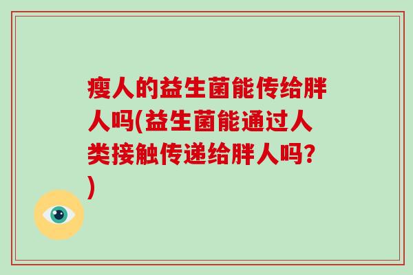 瘦人的益生菌能传给胖人吗(益生菌能通过人类接触传递给胖人吗?) 瘦人的益生菌能传给胖人吗(益生菌能通过人类接触传递给胖人吗?)