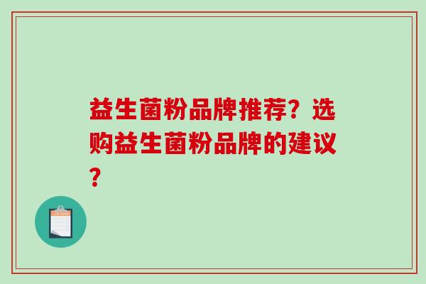 益生菌粉品牌推荐?选购益生菌粉品牌的建议? 益生菌粉品牌推荐?选购益生菌粉品牌的建议?